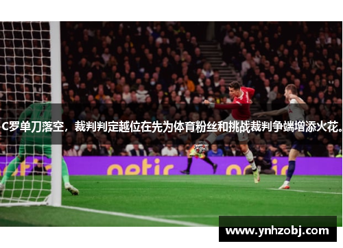 C罗单刀落空，裁判判定越位在先为体育粉丝和挑战裁判争端增添火花。