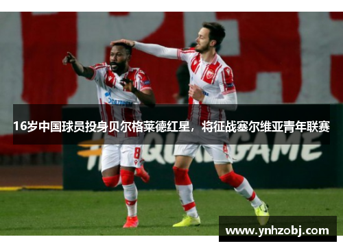 16岁中国球员投身贝尔格莱德红星，将征战塞尔维亚青年联赛